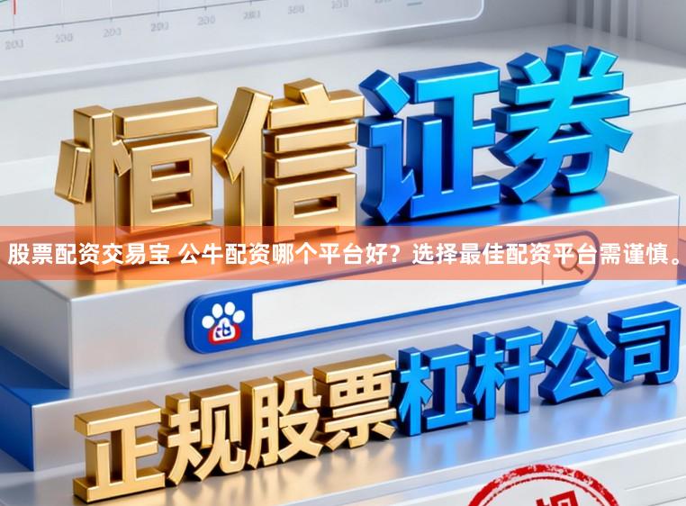股票配资交易宝 公牛配资哪个平台好？选择最佳配资平台需谨慎。