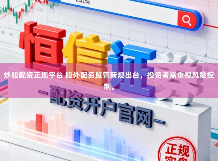 炒股配资正规平台 股外配资监管新规出台，投资者需重视风险控制。