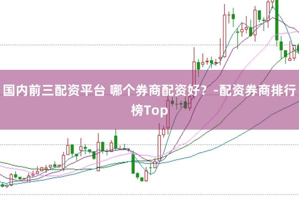 国内前三配资平台 哪个券商配资好?-配资券商排行榜Top