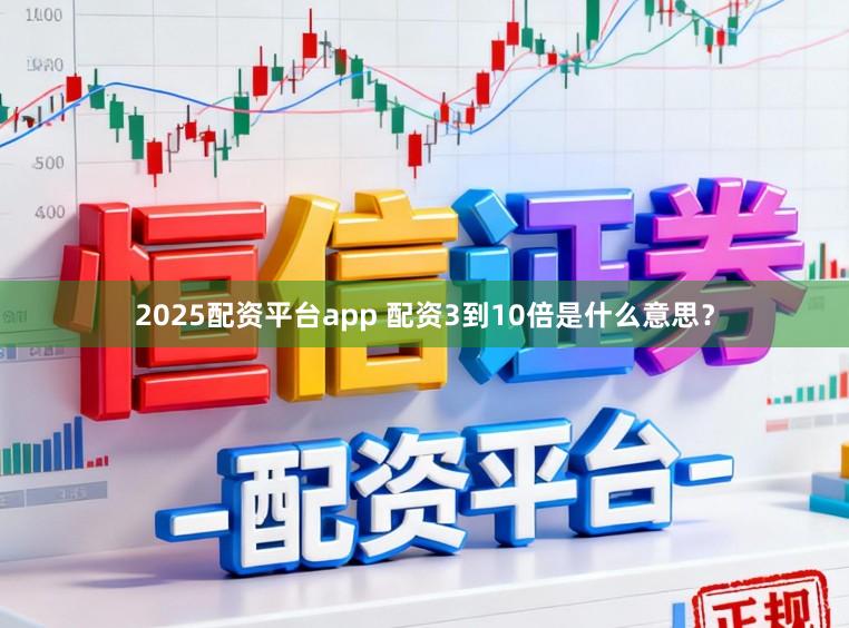 2025配资平台app 配资3到10倍是什么意思？