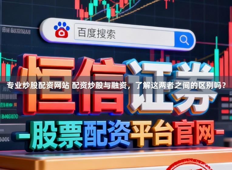 专业炒股配资网站 配资炒股与融资，了解这两者之间的区别吗？