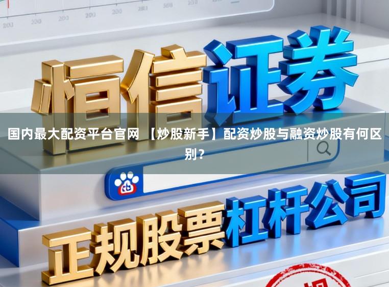 国内最大配资平台官网 【炒股新手】配资炒股与融资炒股有何区别？