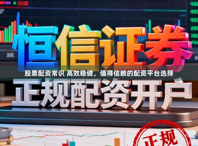 股票配资常识 高效稳健，值得信赖的配资平台选择