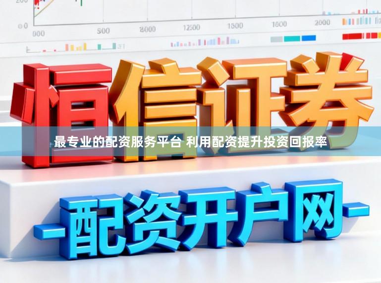 最专业的配资服务平台 利用配资提升投资回报率