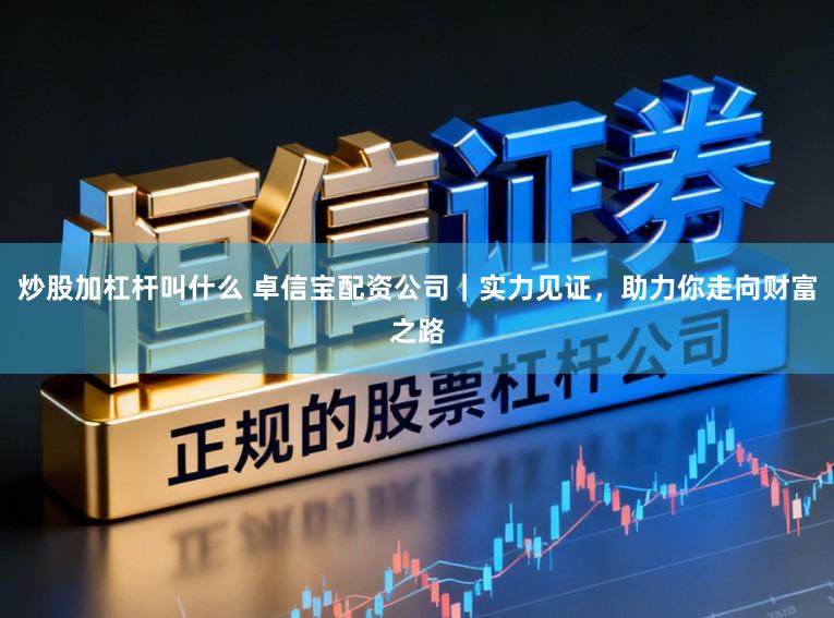 炒股加杠杆叫什么 卓信宝配资公司｜实力见证，助力你走向财富之路