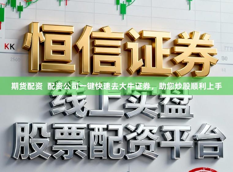 期货配资  配资公司一键快速去大牛证券，助您炒股顺利上手