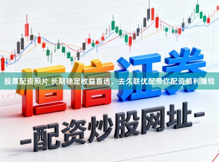 股票配资照片 长期稳定收益首选，去久联优配带你配资顺利赚钱