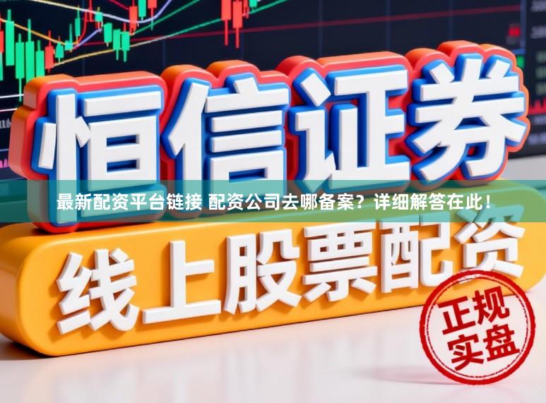 最新配资平台链接 配资公司去哪备案？详细解答在此！