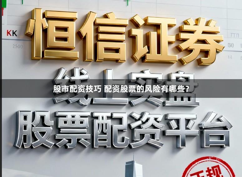 股市配资技巧 配资股票的风险有哪些？