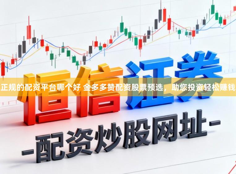 正规的配资平台哪个好 金多多赞配资股票预选，助您投资轻松赚钱