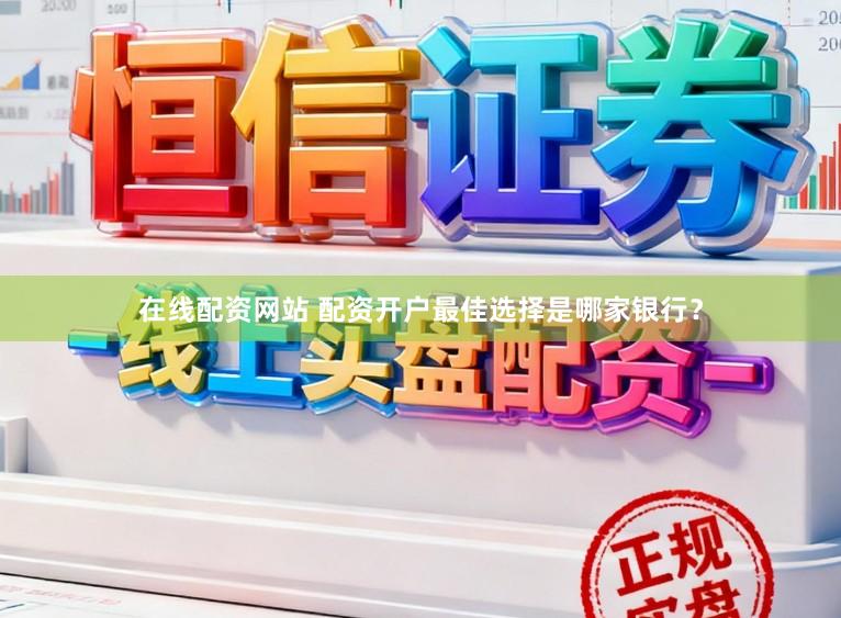 在线配资网站 配资开户最佳选择是哪家银行？