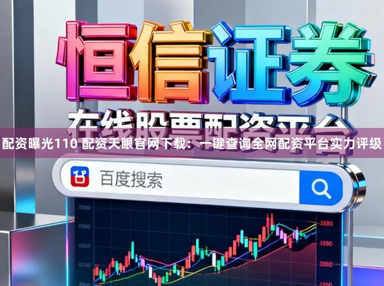 配资曝光110 配资天眼官网下载：一键查询全网配资平台实力评级