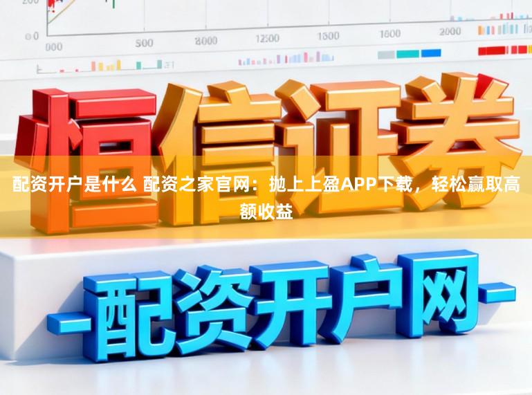 配资开户是什么 配资之家官网:抛上上盈APP下载,轻松赢取高额收益