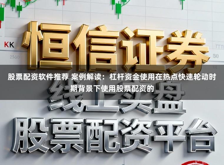 股票配资软件推荐 案例解读：杠杆资金使用在热点快速轮动时期背景下使用股票配资的