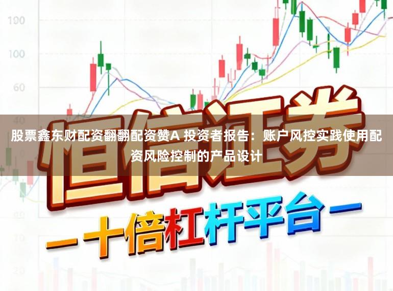 股票鑫东财配资翻翻配资赞A 投资者报告：账户风控实践使用配资风险控制的产品设计