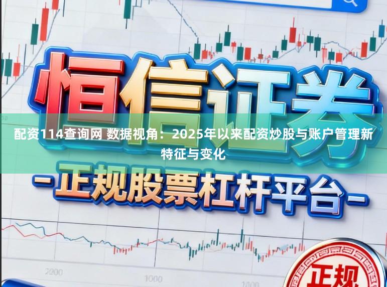 配资114查询网 数据视角：2025年以来配资炒股与账户管理新特征与变化