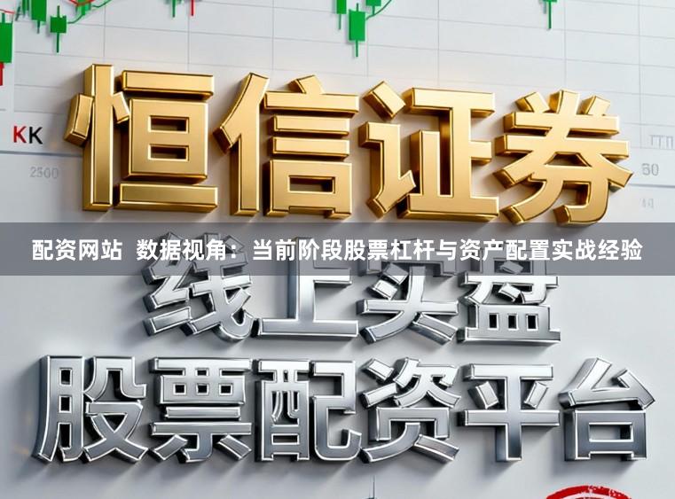 配资网站  数据视角：当前阶段股票杠杆与资产配置实战经验