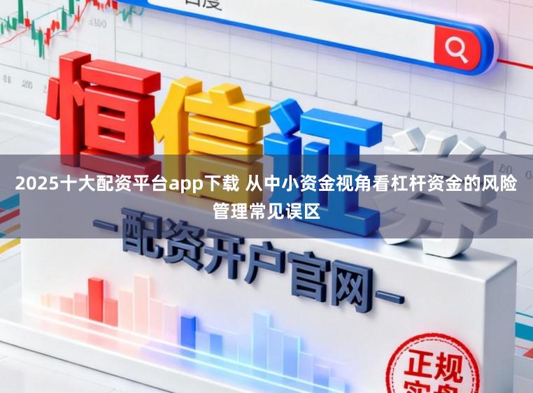 2025十大配资平台app下载 从中小资金视角看杠杆资金的风险管理常见误区