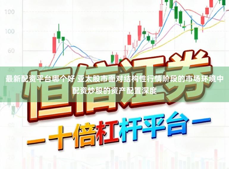 最新配资平台哪个好 亚太股市面对结构性行情阶段的市场环境中配资炒股的资产配置深度