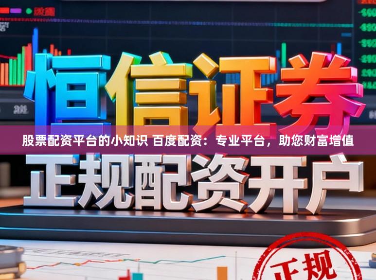 股票配资平台的小知识 百度配资:专业平台,助您财富增值