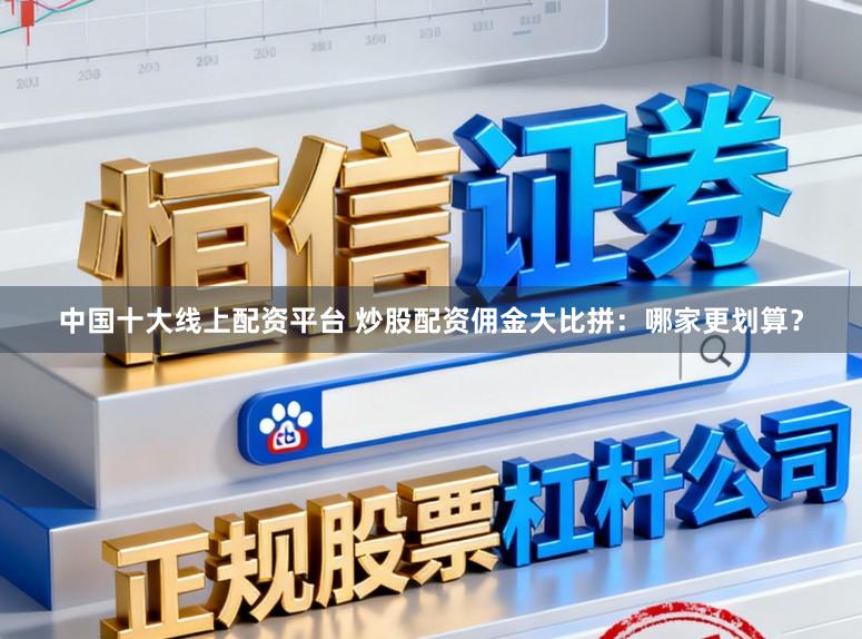 中国十大线上配资平台 炒股配资佣金大比拼：哪家更划算？