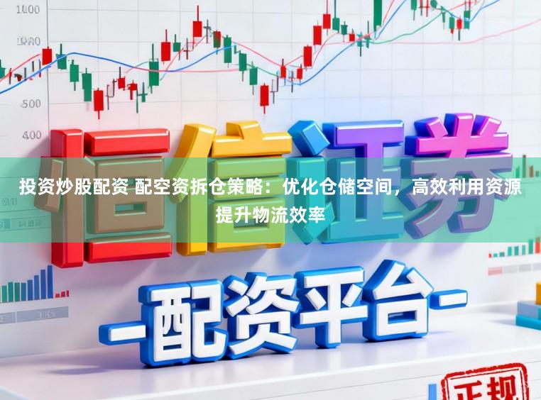 投资炒股配资 配空资拆仓策略：优化仓储空间，高效利用资源提升物流效率