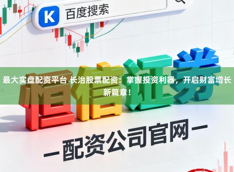 最大实盘配资平台 长治股票配资：掌握投资利器，开启财富增长新篇章！