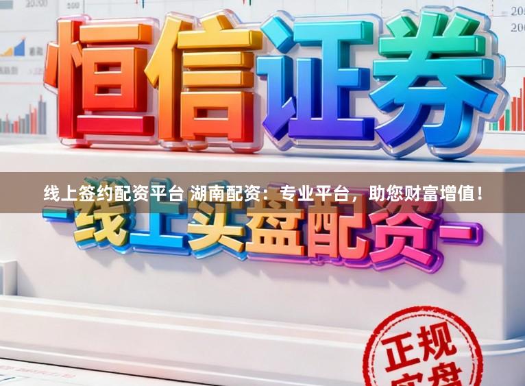 线上签约配资平台 湖南配资：专业平台，助您财富增值！