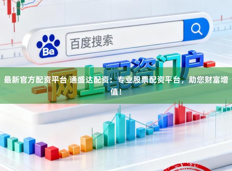 最新官方配资平台 通盛达配资：专业股票配资平台，助您财富增值！