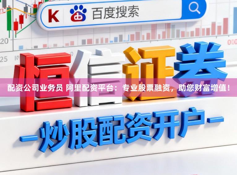 配资公司业务员 阿里配资平台：专业股票融资，助您财富增值！