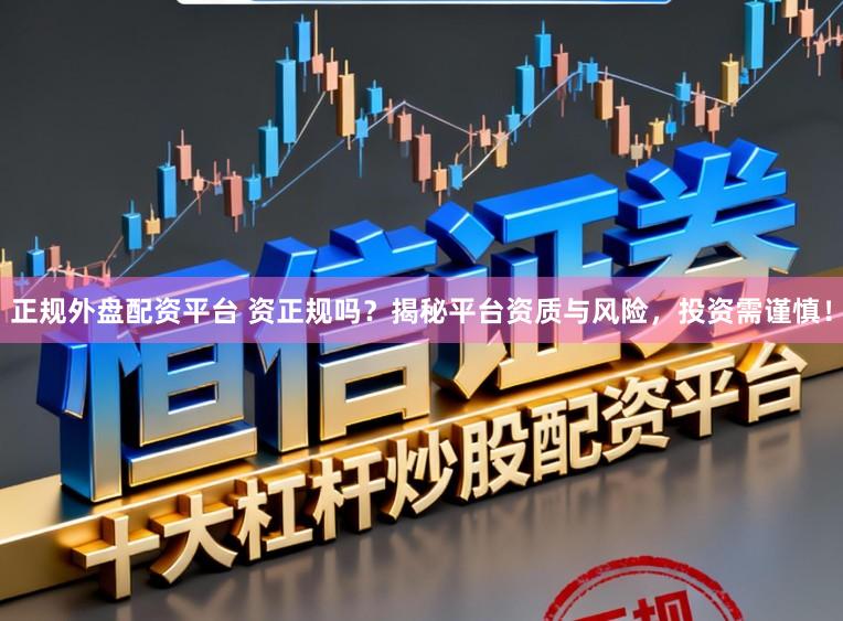 正规外盘配资平台 资正规吗？揭秘平台资质与风险，投资需谨慎！