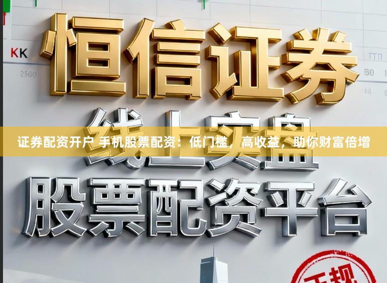 证券配资开户 手机股票配资：低门槛，高收益，助你财富倍增